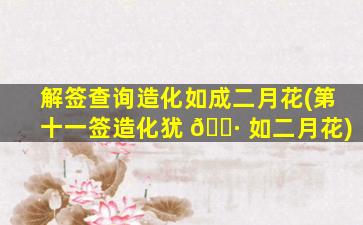 解签查询造化如成二月花(第十一签造化犹 🌷 如二月花)